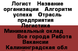 Логист › Название организации ­ Алгоритм успеха › Отрасль предприятия ­ Логистика › Минимальный оклад ­ 40 000 - Все города Работа » Вакансии   . Калининградская обл.,Приморск г.